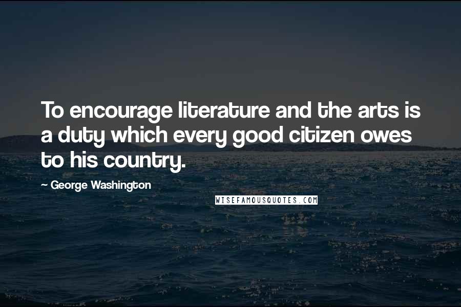 George Washington Quotes: To encourage literature and the arts is a duty which every good citizen owes to his country.