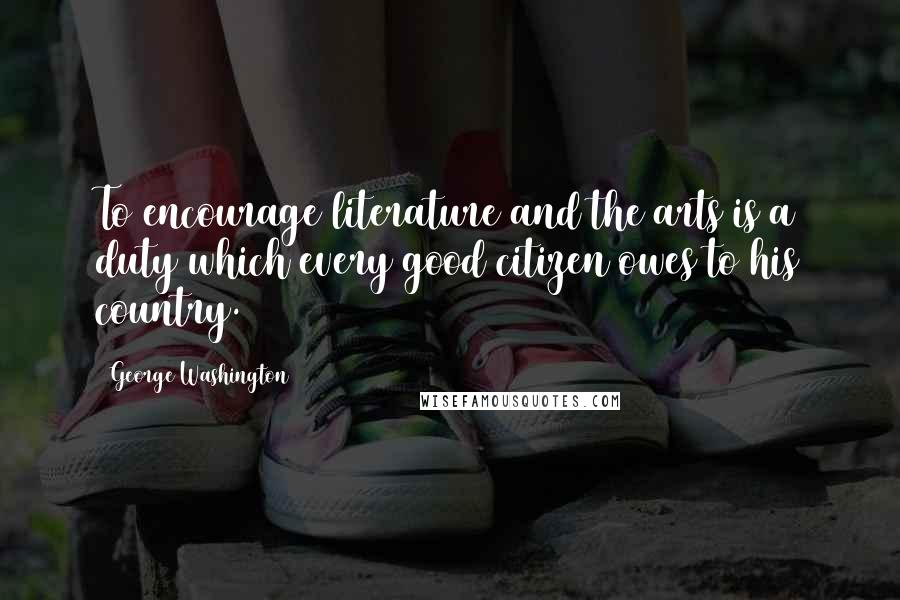 George Washington Quotes: To encourage literature and the arts is a duty which every good citizen owes to his country.