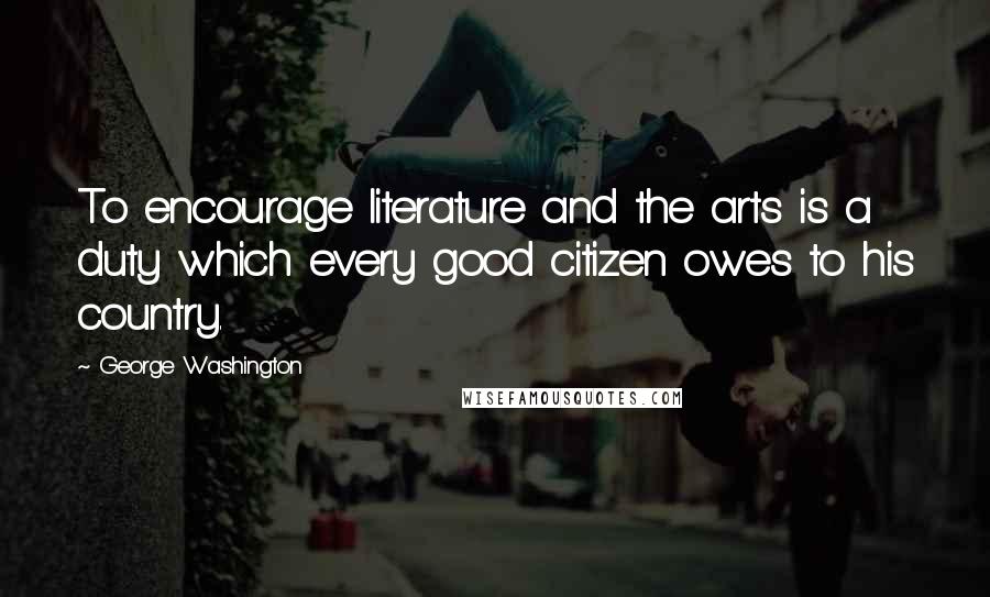 George Washington Quotes: To encourage literature and the arts is a duty which every good citizen owes to his country.