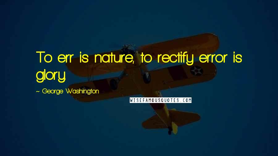 George Washington Quotes: To err is nature, to rectify error is glory.