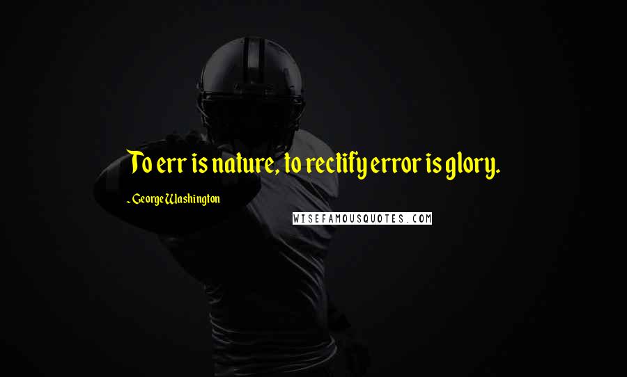 George Washington Quotes: To err is nature, to rectify error is glory.