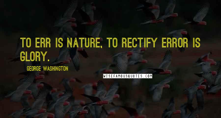 George Washington Quotes: To err is nature, to rectify error is glory.