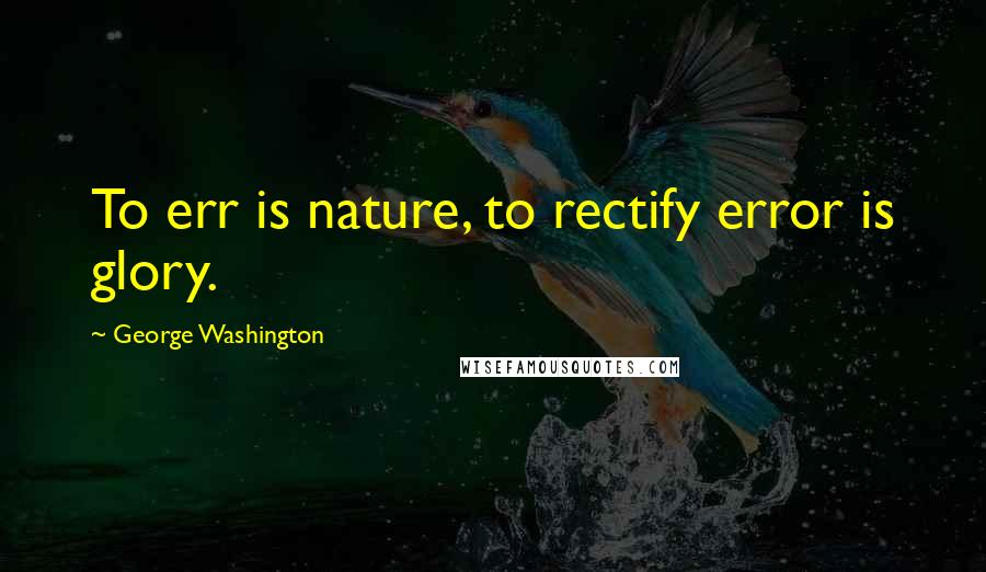 George Washington Quotes: To err is nature, to rectify error is glory.