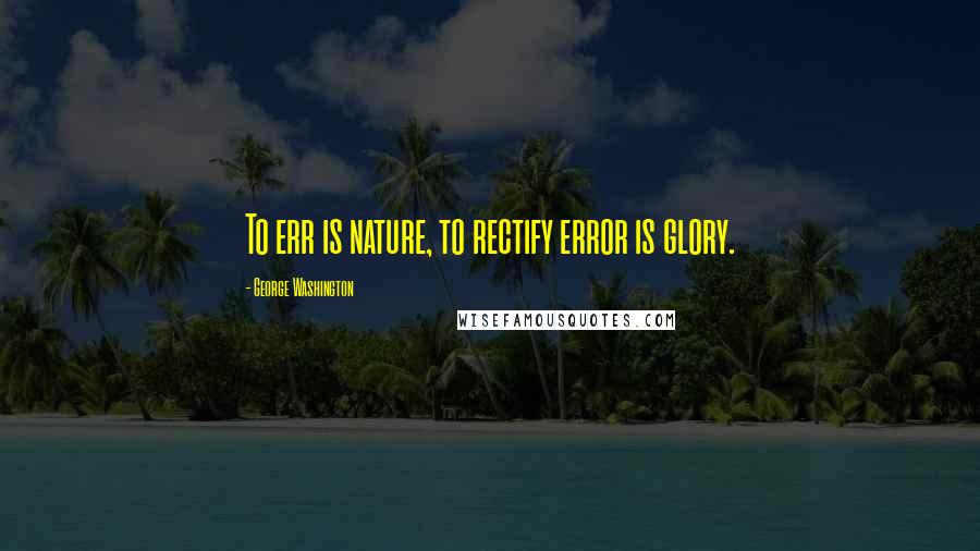 George Washington Quotes: To err is nature, to rectify error is glory.