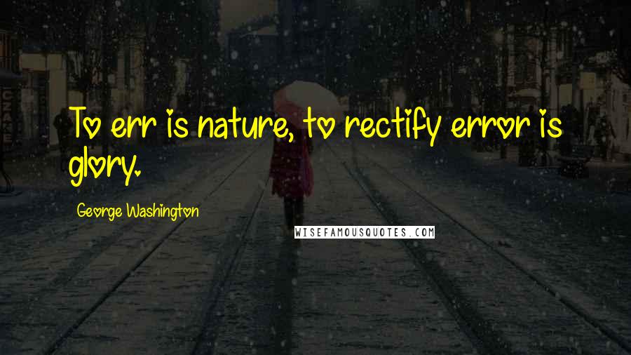 George Washington Quotes: To err is nature, to rectify error is glory.