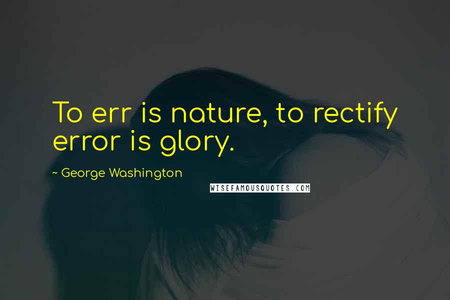 George Washington Quotes: To err is nature, to rectify error is glory.