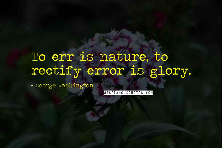 George Washington Quotes: To err is nature, to rectify error is glory.