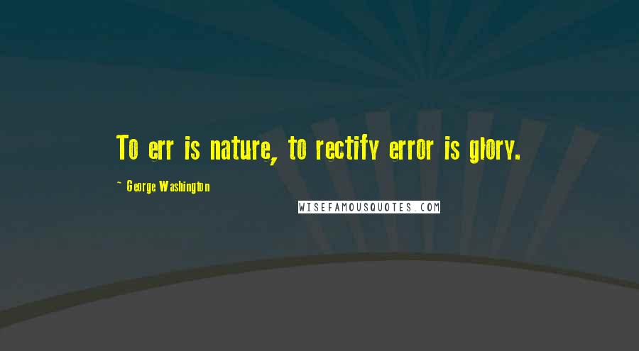 George Washington Quotes: To err is nature, to rectify error is glory.