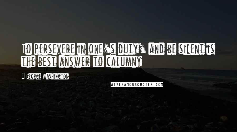 George Washington Quotes: To persevere in one's duty, and be silent is the best answer to calumny