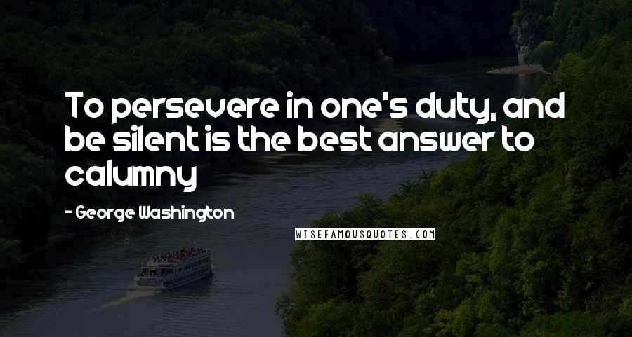 George Washington Quotes: To persevere in one's duty, and be silent is the best answer to calumny