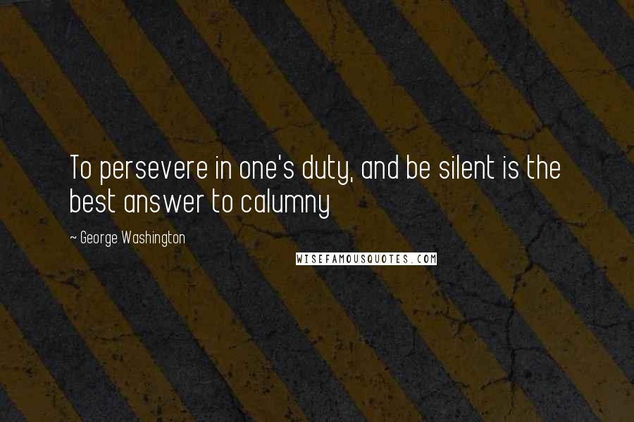 George Washington Quotes: To persevere in one's duty, and be silent is the best answer to calumny