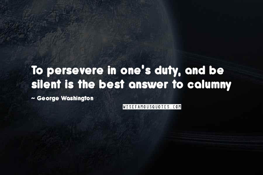 George Washington Quotes: To persevere in one's duty, and be silent is the best answer to calumny