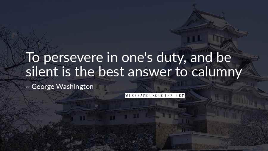 George Washington Quotes: To persevere in one's duty, and be silent is the best answer to calumny