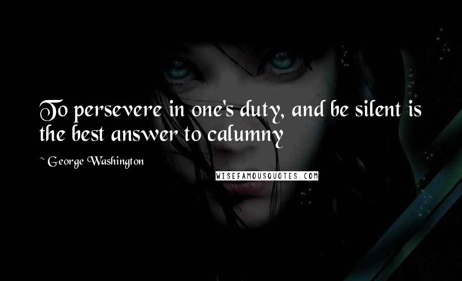 George Washington Quotes: To persevere in one's duty, and be silent is the best answer to calumny