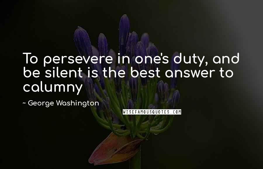 George Washington Quotes: To persevere in one's duty, and be silent is the best answer to calumny