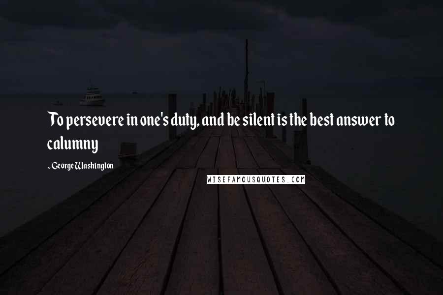 George Washington Quotes: To persevere in one's duty, and be silent is the best answer to calumny