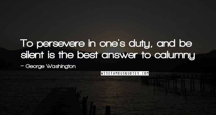 George Washington Quotes: To persevere in one's duty, and be silent is the best answer to calumny