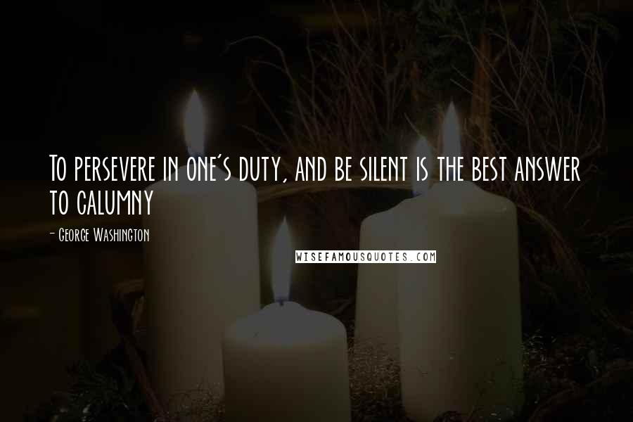 George Washington Quotes: To persevere in one's duty, and be silent is the best answer to calumny