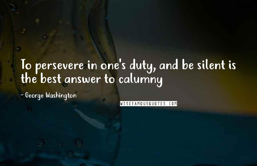 George Washington Quotes: To persevere in one's duty, and be silent is the best answer to calumny