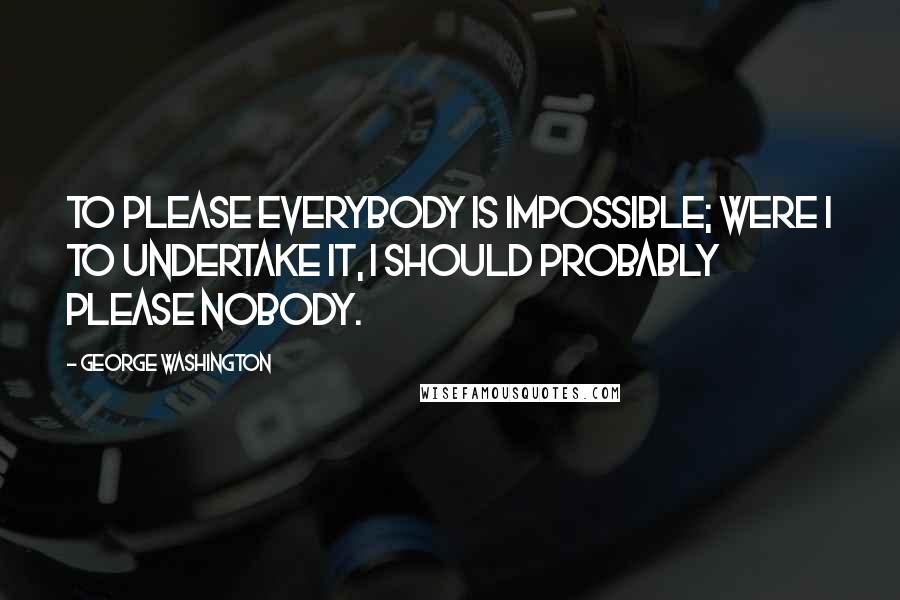 George Washington Quotes: To please everybody is impossible; were I to undertake it, I should probably please nobody.