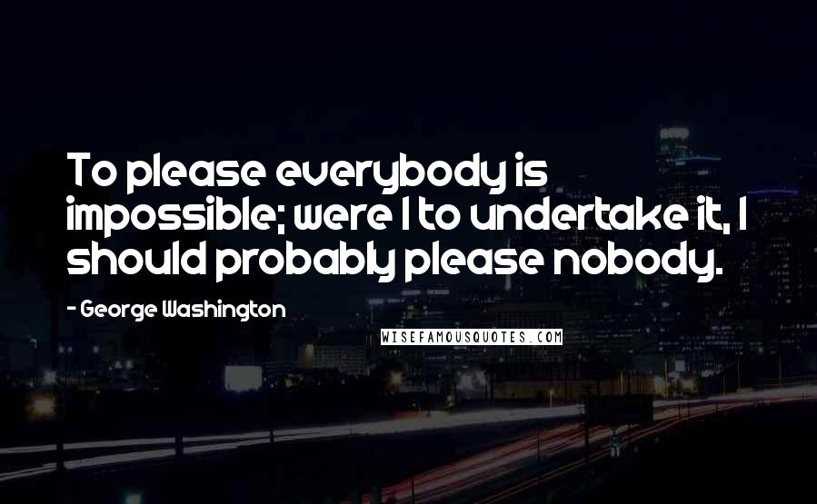 George Washington Quotes: To please everybody is impossible; were I to undertake it, I should probably please nobody.