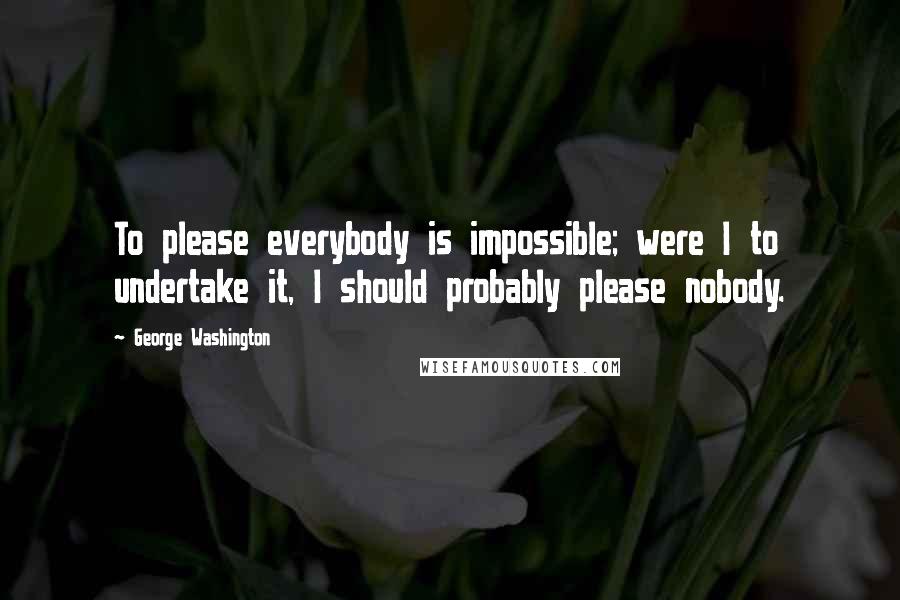 George Washington Quotes: To please everybody is impossible; were I to undertake it, I should probably please nobody.