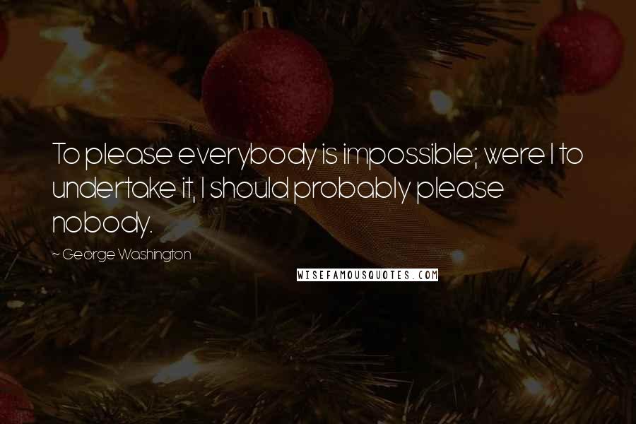 George Washington Quotes: To please everybody is impossible; were I to undertake it, I should probably please nobody.