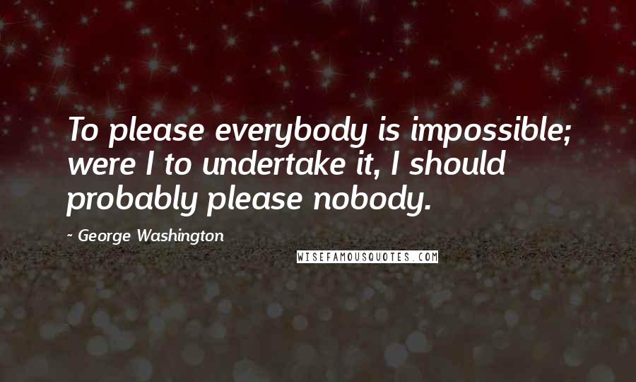 George Washington Quotes: To please everybody is impossible; were I to undertake it, I should probably please nobody.