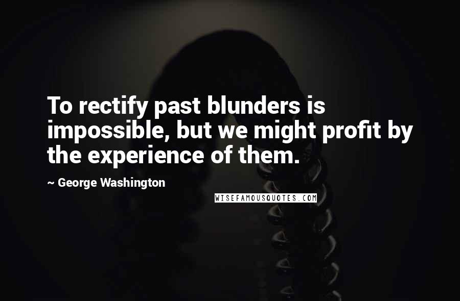 George Washington Quotes: To rectify past blunders is impossible, but we might profit by the experience of them.