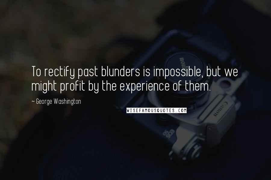 George Washington Quotes: To rectify past blunders is impossible, but we might profit by the experience of them.