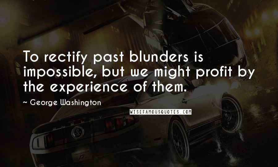 George Washington Quotes: To rectify past blunders is impossible, but we might profit by the experience of them.