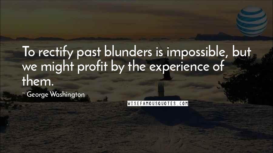 George Washington Quotes: To rectify past blunders is impossible, but we might profit by the experience of them.