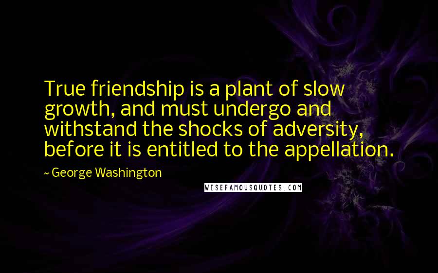 George Washington Quotes: True friendship is a plant of slow growth, and must undergo and withstand the shocks of adversity, before it is entitled to the appellation.