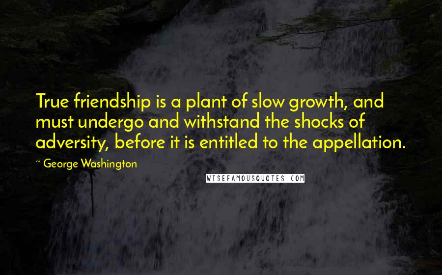 George Washington Quotes: True friendship is a plant of slow growth, and must undergo and withstand the shocks of adversity, before it is entitled to the appellation.