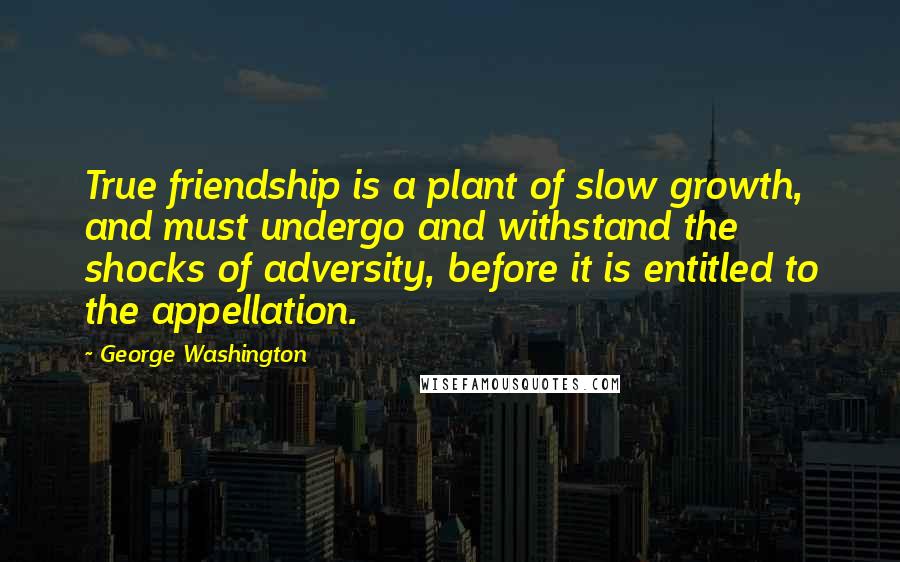 George Washington Quotes: True friendship is a plant of slow growth, and must undergo and withstand the shocks of adversity, before it is entitled to the appellation.