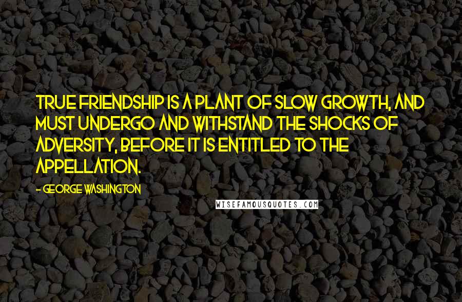 George Washington Quotes: True friendship is a plant of slow growth, and must undergo and withstand the shocks of adversity, before it is entitled to the appellation.