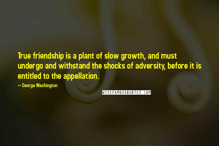 George Washington Quotes: True friendship is a plant of slow growth, and must undergo and withstand the shocks of adversity, before it is entitled to the appellation.