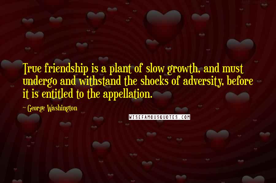 George Washington Quotes: True friendship is a plant of slow growth, and must undergo and withstand the shocks of adversity, before it is entitled to the appellation.