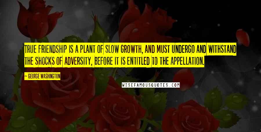 George Washington Quotes: True friendship is a plant of slow growth, and must undergo and withstand the shocks of adversity, before it is entitled to the appellation.