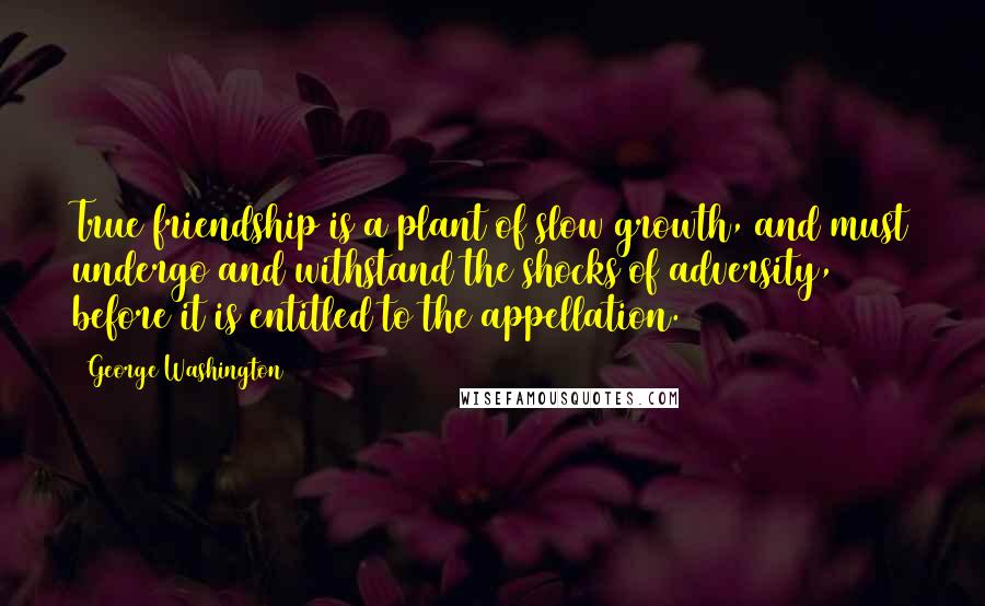 George Washington Quotes: True friendship is a plant of slow growth, and must undergo and withstand the shocks of adversity, before it is entitled to the appellation.