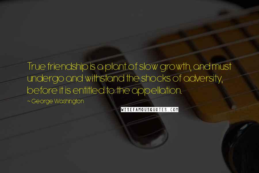 George Washington Quotes: True friendship is a plant of slow growth, and must undergo and withstand the shocks of adversity, before it is entitled to the appellation.