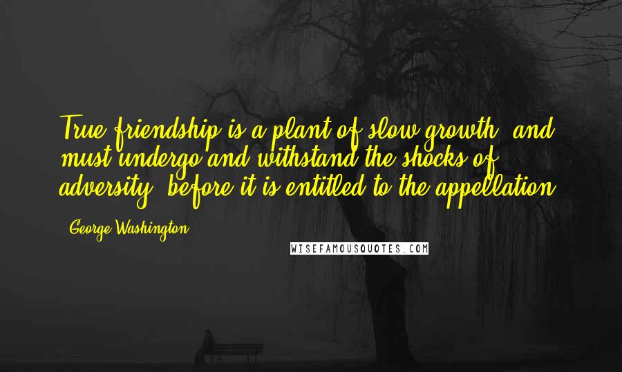 George Washington Quotes: True friendship is a plant of slow growth, and must undergo and withstand the shocks of adversity, before it is entitled to the appellation.