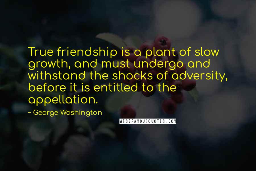 George Washington Quotes: True friendship is a plant of slow growth, and must undergo and withstand the shocks of adversity, before it is entitled to the appellation.