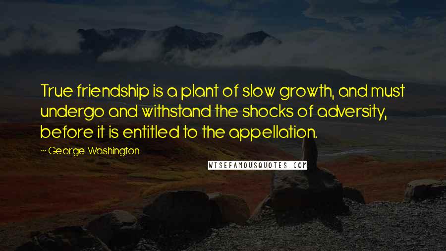 George Washington Quotes: True friendship is a plant of slow growth, and must undergo and withstand the shocks of adversity, before it is entitled to the appellation.