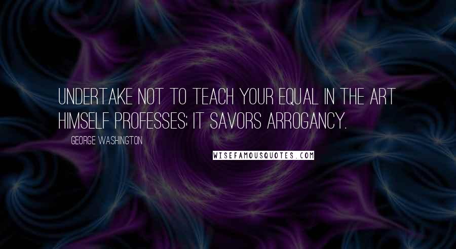 George Washington Quotes: Undertake not to teach your equal in the art himself professes; it savors arrogancy.