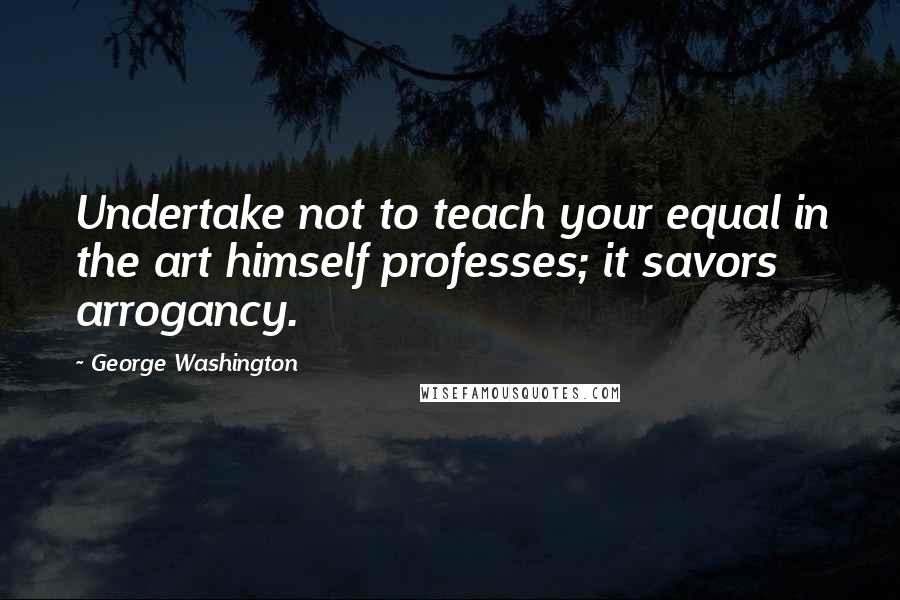 George Washington Quotes: Undertake not to teach your equal in the art himself professes; it savors arrogancy.