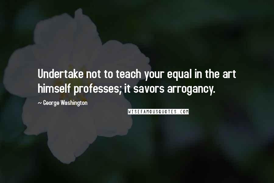 George Washington Quotes: Undertake not to teach your equal in the art himself professes; it savors arrogancy.