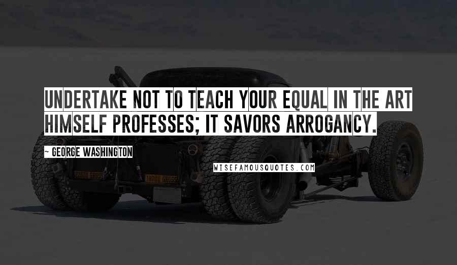 George Washington Quotes: Undertake not to teach your equal in the art himself professes; it savors arrogancy.