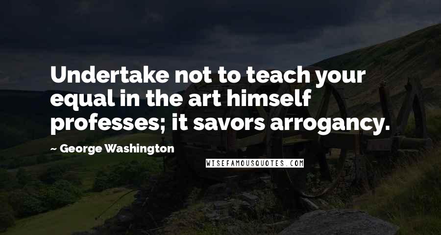 George Washington Quotes: Undertake not to teach your equal in the art himself professes; it savors arrogancy.