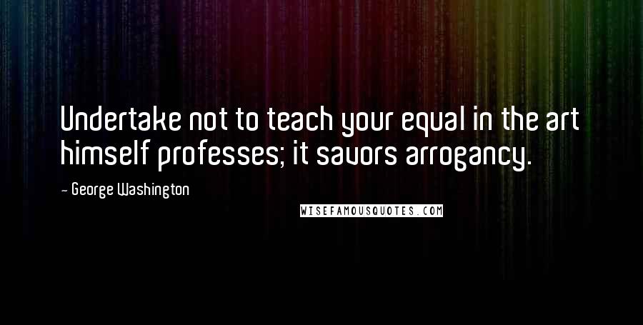 George Washington Quotes: Undertake not to teach your equal in the art himself professes; it savors arrogancy.